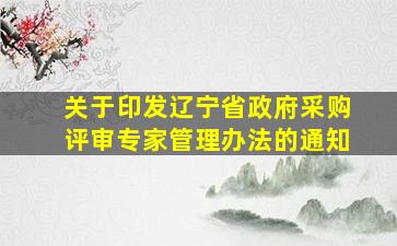 关于印发辽宁省政府采购评审专家管理办法的通知