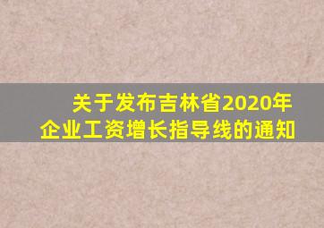 关于发布吉林省2020年企业工资增长指导线的通知