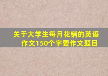 关于大学生每月花销的英语作文150个字要作文题目