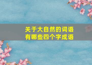 关于大自然的词语有哪些四个字成语