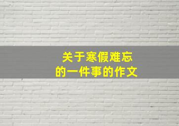 关于寒假难忘的一件事的作文