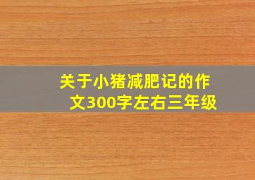 关于小猪减肥记的作文300字左右三年级