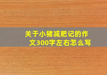 关于小猪减肥记的作文300字左右怎么写