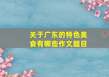 关于广东的特色美食有哪些作文题目