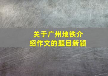 关于广州地铁介绍作文的题目新颖