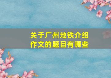 关于广州地铁介绍作文的题目有哪些