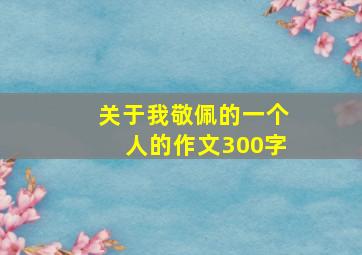 关于我敬佩的一个人的作文300字