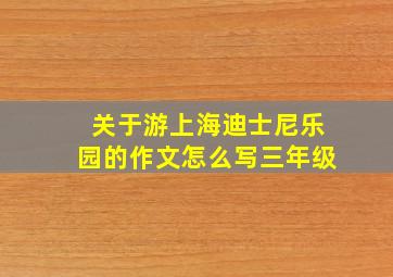 关于游上海迪士尼乐园的作文怎么写三年级