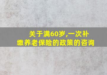 关于满60岁,一次补缴养老保险的政策的咨询