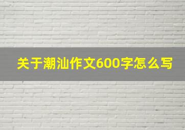 关于潮汕作文600字怎么写