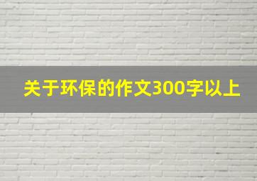 关于环保的作文300字以上