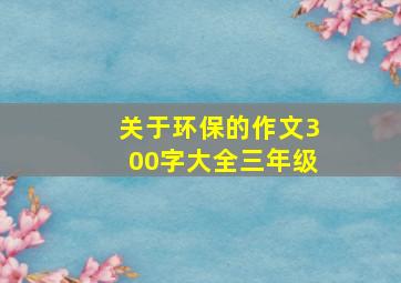 关于环保的作文300字大全三年级