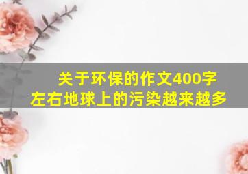 关于环保的作文400字左右地球上的污染越来越多