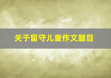 关于留守儿童作文题目