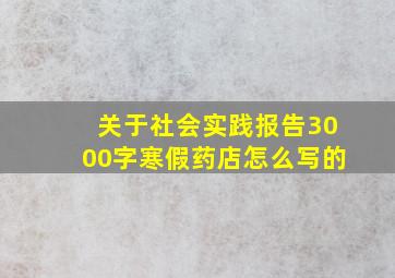 关于社会实践报告3000字寒假药店怎么写的