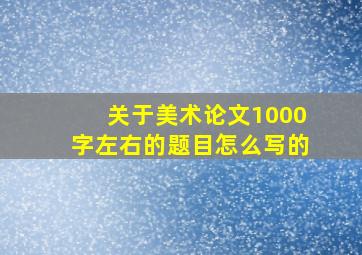 关于美术论文1000字左右的题目怎么写的