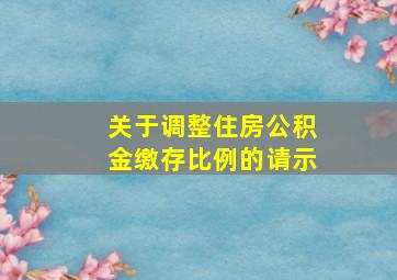 关于调整住房公积金缴存比例的请示