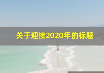 关于迎接2020年的标题