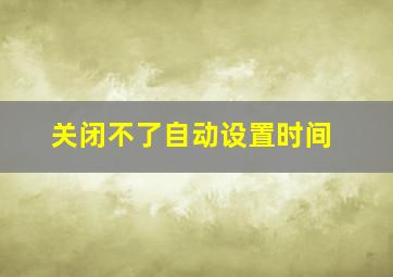 关闭不了自动设置时间