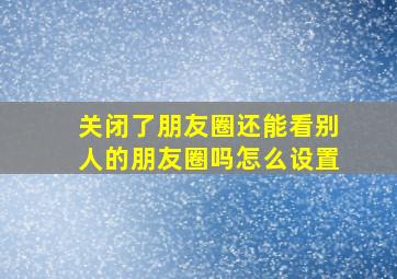 关闭了朋友圈还能看别人的朋友圈吗怎么设置