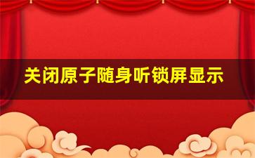 关闭原子随身听锁屏显示