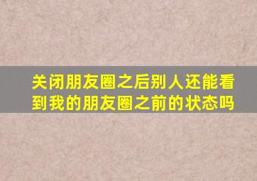 关闭朋友圈之后别人还能看到我的朋友圈之前的状态吗