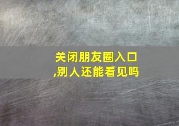 关闭朋友圈入口,别人还能看见吗