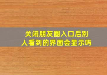 关闭朋友圈入口后别人看到的界面会显示吗