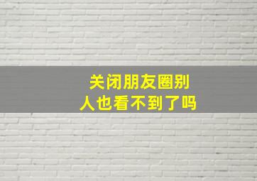 关闭朋友圈别人也看不到了吗