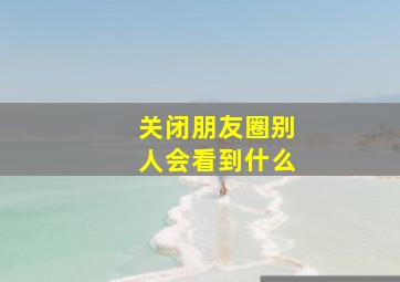 关闭朋友圈别人会看到什么