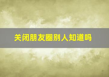 关闭朋友圈别人知道吗