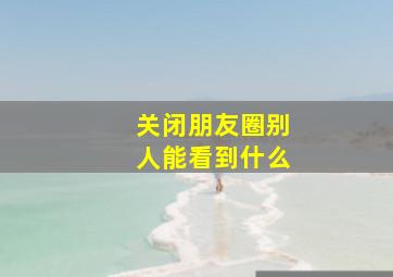 关闭朋友圈别人能看到什么