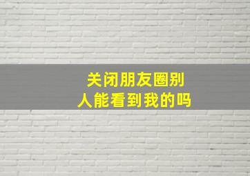 关闭朋友圈别人能看到我的吗