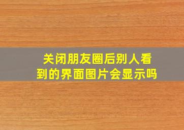 关闭朋友圈后别人看到的界面图片会显示吗