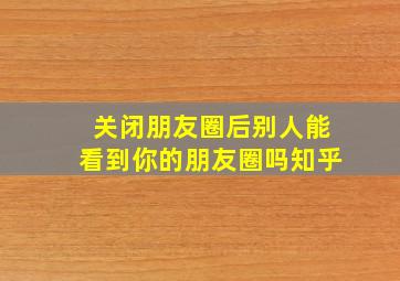 关闭朋友圈后别人能看到你的朋友圈吗知乎