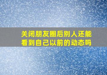 关闭朋友圈后别人还能看到自己以前的动态吗