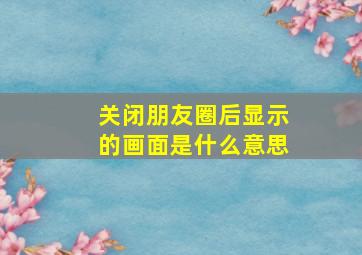 关闭朋友圈后显示的画面是什么意思