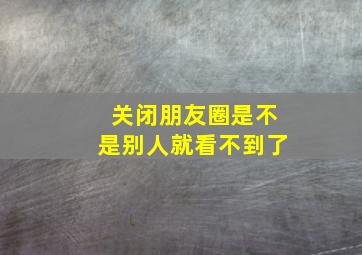 关闭朋友圈是不是别人就看不到了