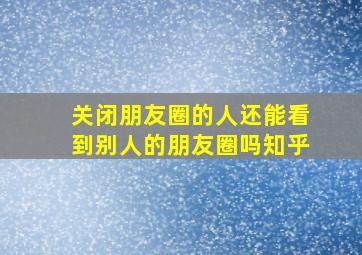 关闭朋友圈的人还能看到别人的朋友圈吗知乎