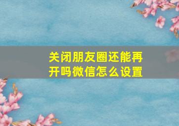 关闭朋友圈还能再开吗微信怎么设置