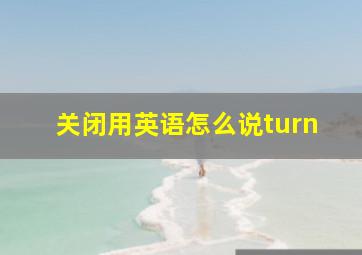 关闭用英语怎么说turn