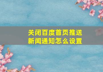 关闭百度首页推送新闻通知怎么设置