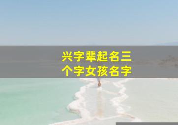 兴字辈起名三个字女孩名字