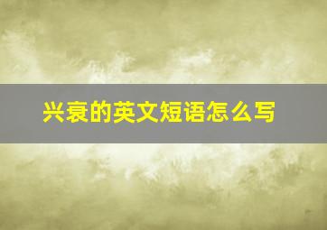 兴衰的英文短语怎么写