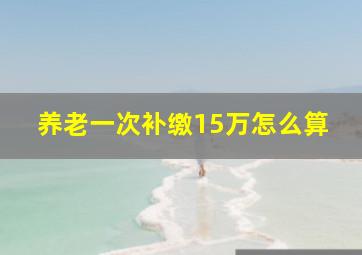 养老一次补缴15万怎么算