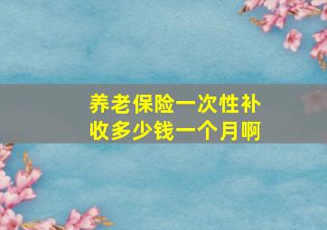 养老保险一次性补收多少钱一个月啊