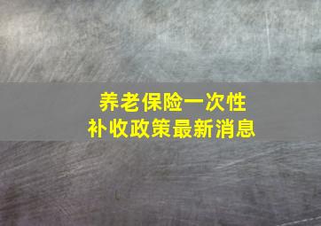 养老保险一次性补收政策最新消息