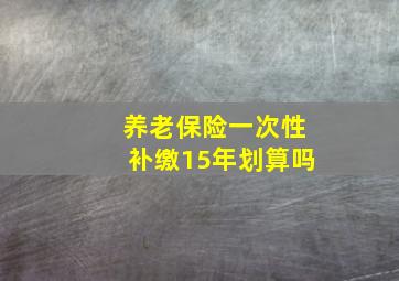 养老保险一次性补缴15年划算吗