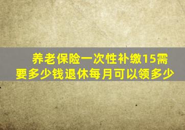 养老保险一次性补缴15需要多少钱退休每月可以领多少