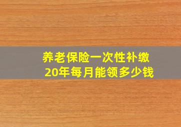 养老保险一次性补缴20年每月能领多少钱